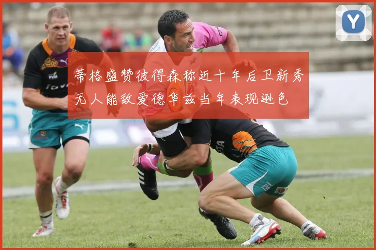 蒂格盛赞彼得森称近十年后卫新秀无人能敌爱德华兹当年表现逊色