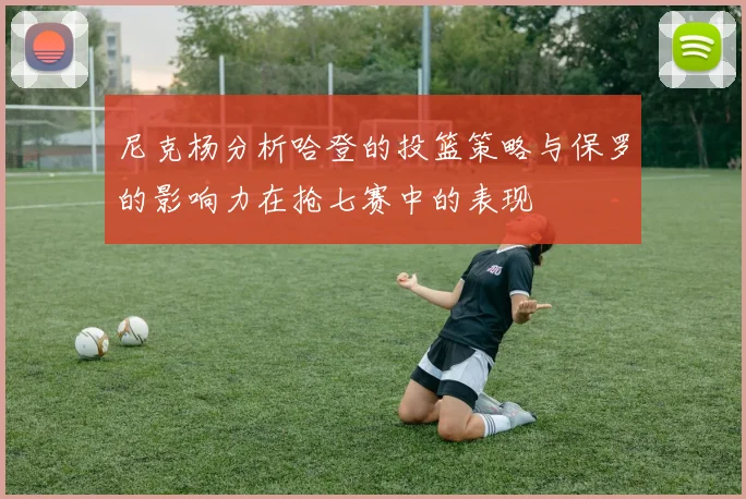 尼克杨分析哈登的投篮策略与保罗的影响力在抢七赛中的表现