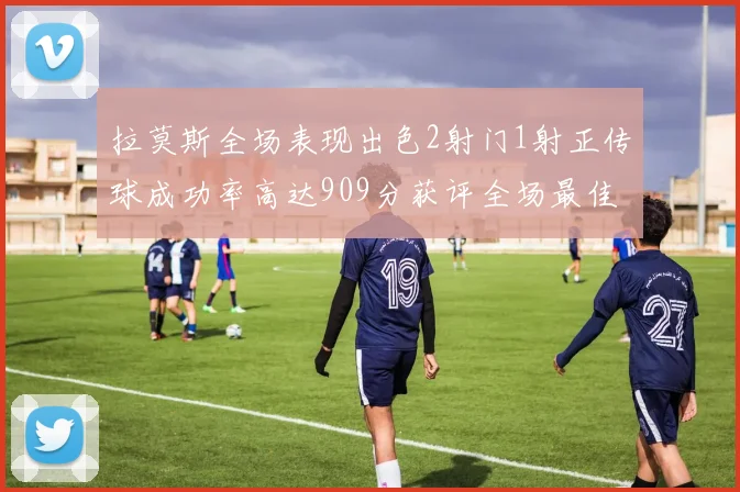 拉莫斯全场表现出色2射门1射正传球成功率高达909分获评全场最佳