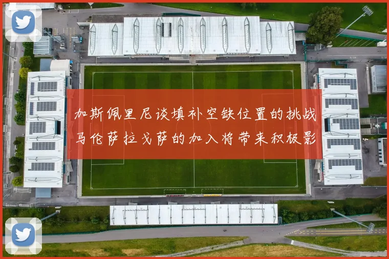 加斯佩里尼谈填补空缺位置的挑战马伦萨拉戈萨的加入将带来积极影响
