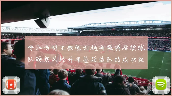 呼和浩特主教练刘越海强调延续球队硬朗风格并借鉴延边队的成功经验