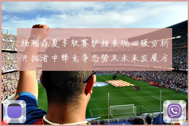 杨瀚森夏季联赛护框表现回暖分析开拓者中锋竞争态势及未来发展方向