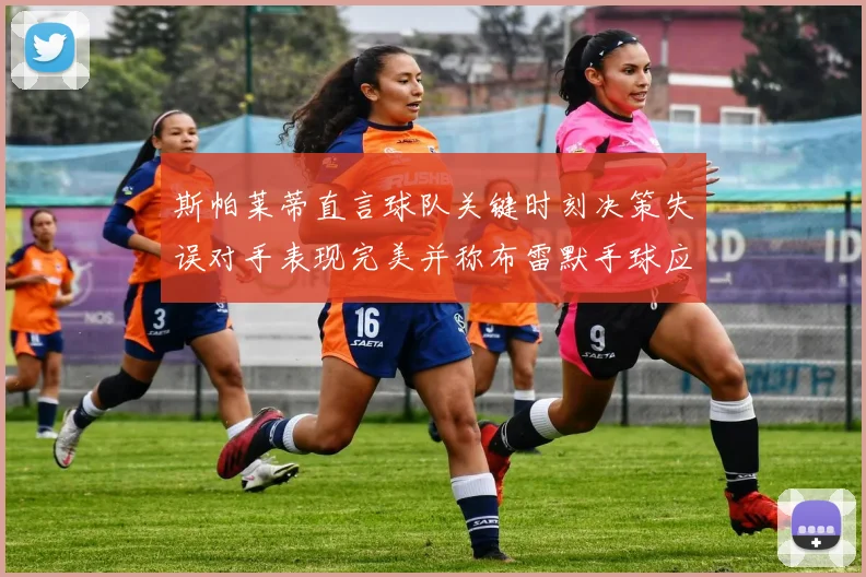 斯帕莱蒂直言球队关键时刻决策失误对手表现完美并称布雷默手球应判点球