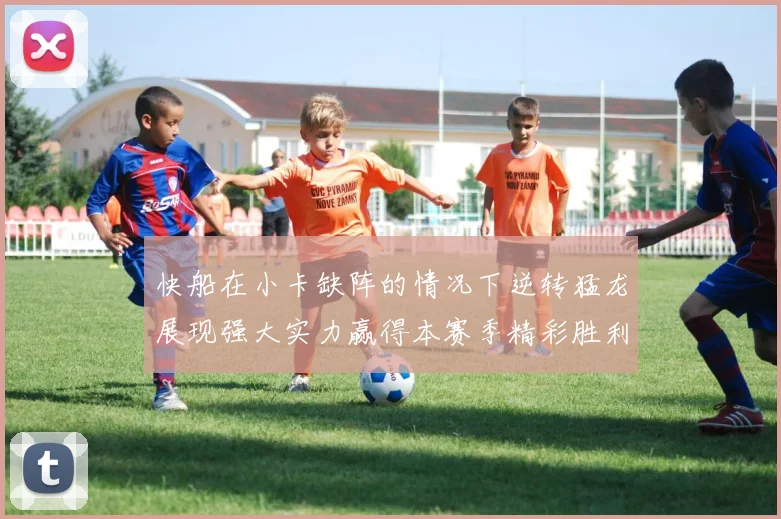 快船在小卡缺阵的情况下逆转猛龙展现强大实力赢得本赛季精彩胜利