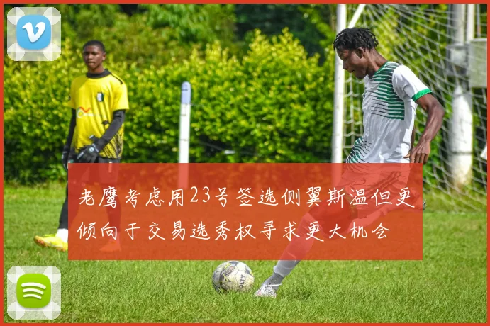 老鹰考虑用23号签选侧翼斯温但更倾向于交易选秀权寻求更大机会