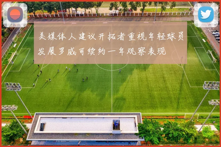 美媒体人建议开拓者重视年轻球员发展罗威可续约一年观察表现