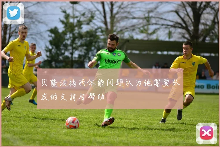 贝隆谈梅西体能问题认为他需要队友的支持与帮助