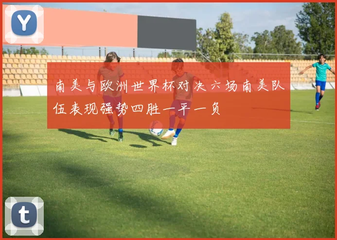 南美与欧洲世界杯对决六场南美队伍表现强势四胜一平一负