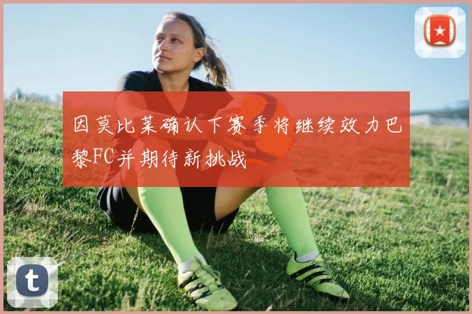 因莫比莱确认下赛季将继续效力巴黎FC并期待新挑战