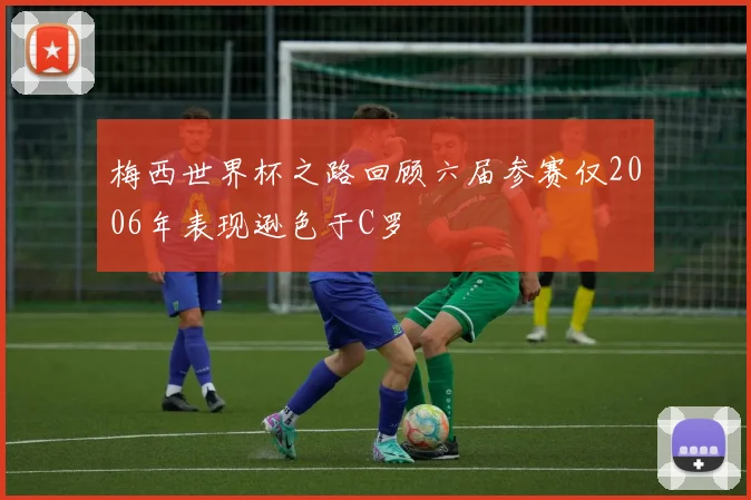 梅西世界杯之路回顾六届参赛仅2006年表现逊色于C罗