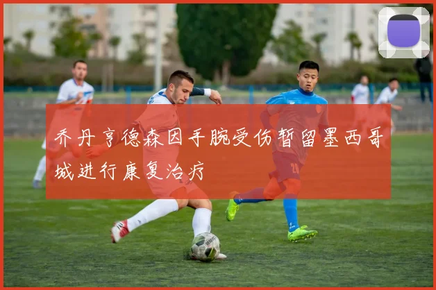 乔丹亨德森因手腕受伤暂留墨西哥城进行康复治疗