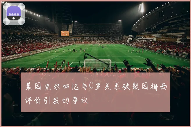 莱因克尔回忆与C罗关系破裂因梅西评价引发的争议