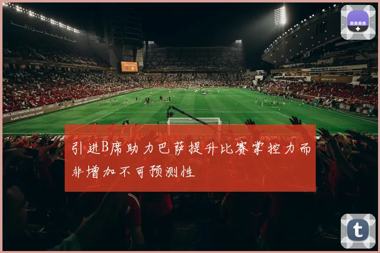 引进B席助力巴萨提升比赛掌控力而非增加不可预测性
