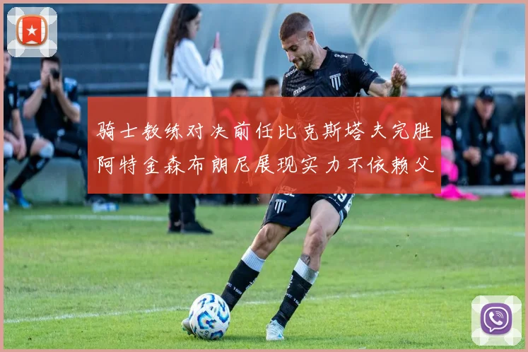 骑士教练对决前任比克斯塔夫完胜阿特金森布朗尼展现实力不依赖父亲