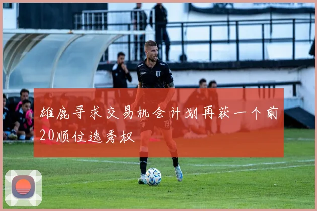 雄鹿寻求交易机会计划再获一个前20顺位选秀权