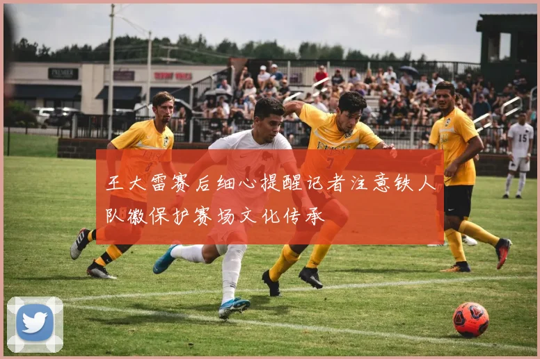 王大雷赛后细心提醒记者注意铁人队徽保护赛场文化传承
