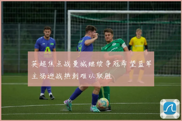 英超焦点战曼城继续争冠希望蓝军主场迎战热刺难以取胜