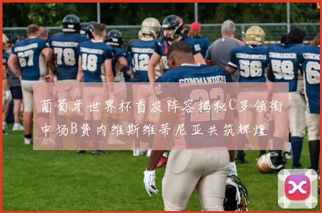 葡萄牙世界杯首发阵容揭秘C罗领衔中场B费内维斯维蒂尼亚共筑辉煌
