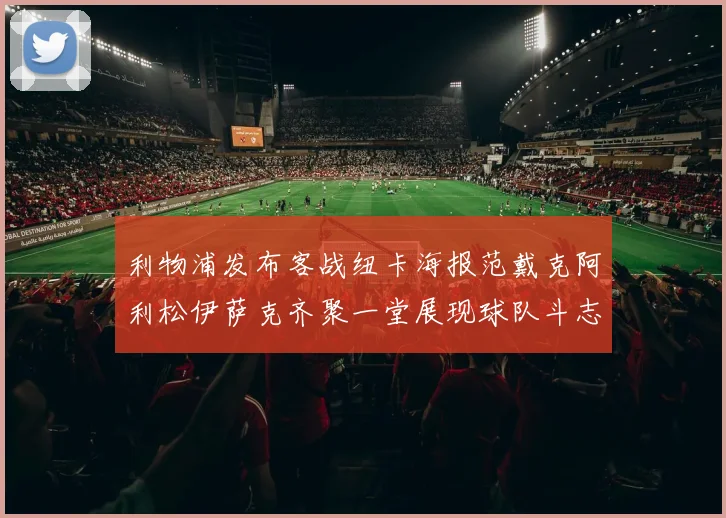利物浦发布客战纽卡海报范戴克阿利松伊萨克齐聚一堂展现球队斗志