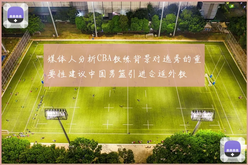 媒体人分析CBA教练背景对选秀的重要性建议中国男篮引进合适外教