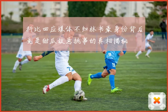 科比回应媒体不知林书豪身份背后竟是甜瓜故意挑事的真相揭秘