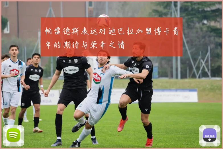 帕雷德斯表达对迪巴拉加盟博卡青年的期待与荣幸之情