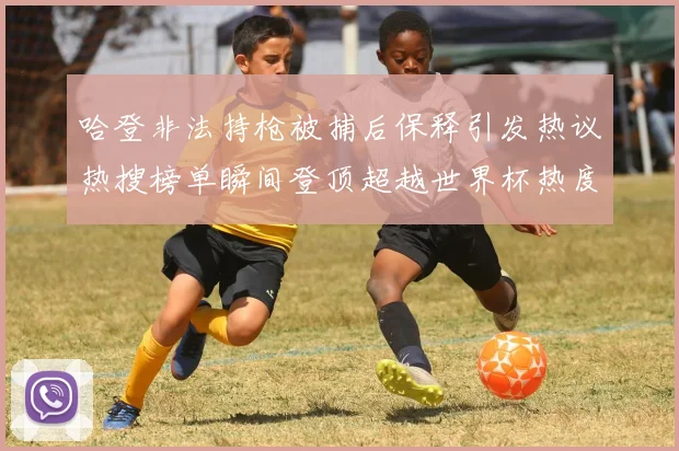 哈登非法持枪被捕后保释引发热议热搜榜单瞬间登顶超越世界杯热度