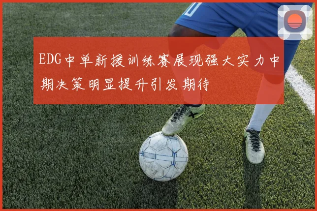 EDG中单新援训练赛展现强大实力中期决策明显提升引发期待