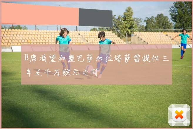 B席渴望加盟巴萨加拉塔萨雷提供三年五千万欧元合同