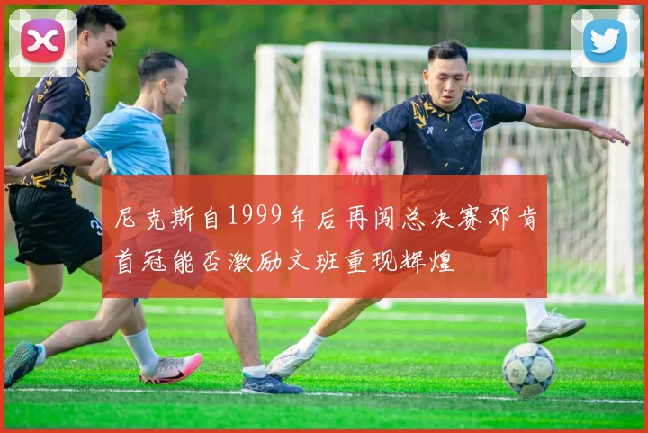 尼克斯自1999年后再闯总决赛邓肯首冠能否激励文班重现辉煌