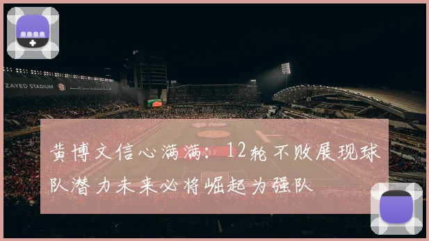 黄博文信心满满：12轮不败展现球队潜力未来必将崛起为强队
