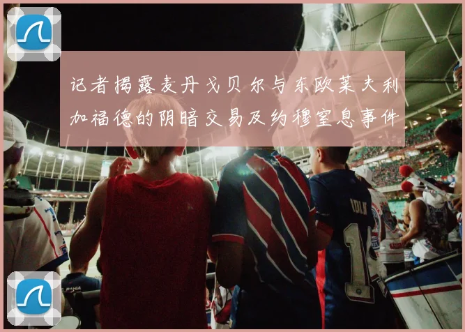记者揭露麦丹戈贝尔与东欧莱夫利加福德的阴暗交易及约穆窒息事件真相