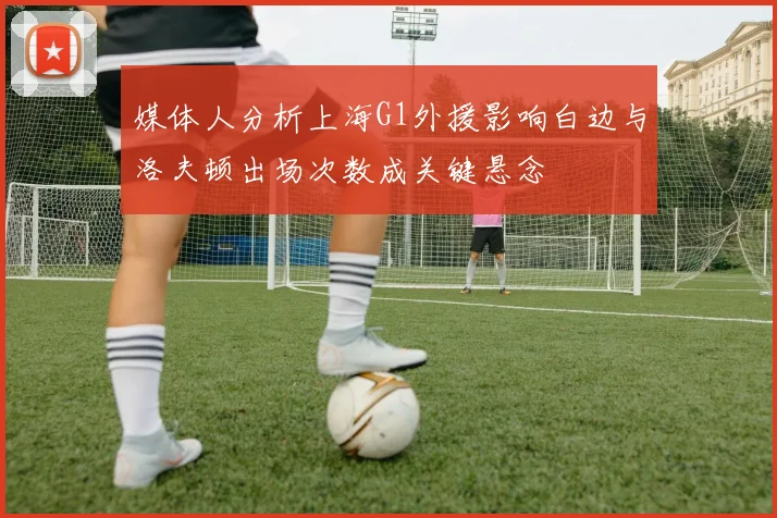 媒体人分析上海G1外援影响白边与洛夫顿出场次数成关键悬念