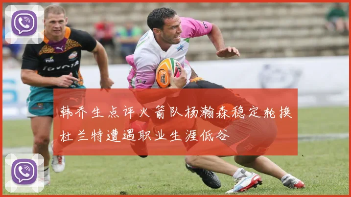 韩乔生点评火箭队杨瀚森稳定轮换杜兰特遭遇职业生涯低谷